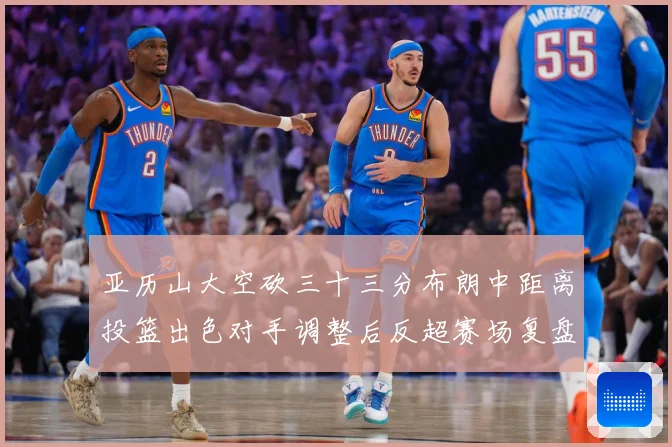 亚历山大空砍三十三分布朗中距离投篮出色对手调整后反超赛场复盘