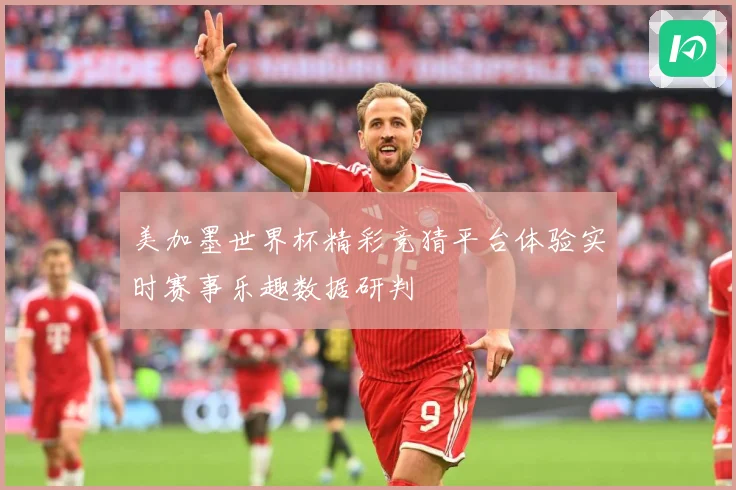 美加墨世界杯精彩竞猜平台体验实时赛事乐趣数据研判