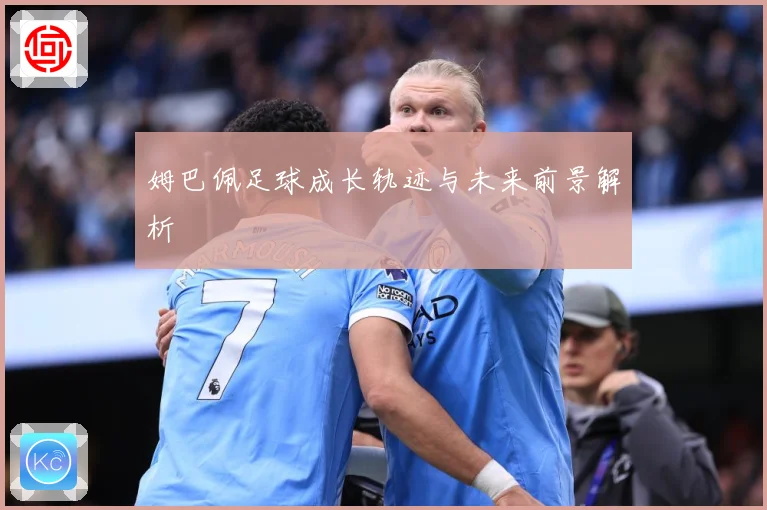 姆巴佩足球成长轨迹与未来前景解析