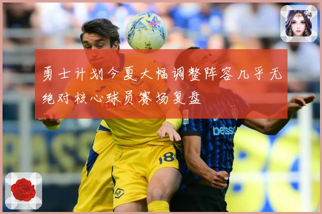 勇士计划今夏大幅调整阵容几乎无绝对核心球员赛场复盘