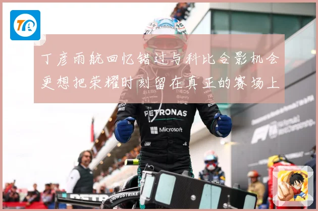 丁彦雨航回忆错过与科比合影机会更想把荣耀时刻留在真正的赛场上赛场复盘
