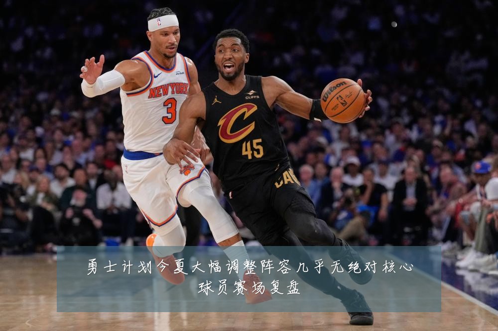 勇士计划今夏大幅调整阵容几乎无绝对核心球员赛场复盘